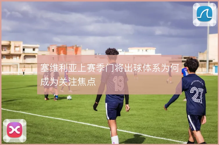 塞维利亚上赛季门将出球体系为何成为关注焦点
