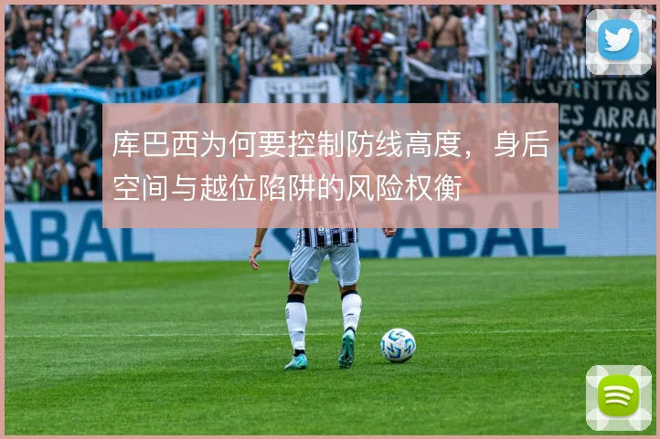 库巴西为何要控制防线高度，身后空间与越位陷阱的风险权衡