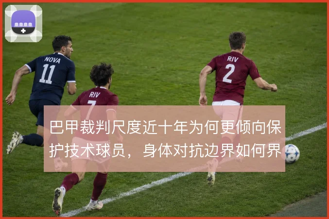 巴甲裁判尺度近十年为何更倾向保护技术球员，身体对抗边界如何界定
