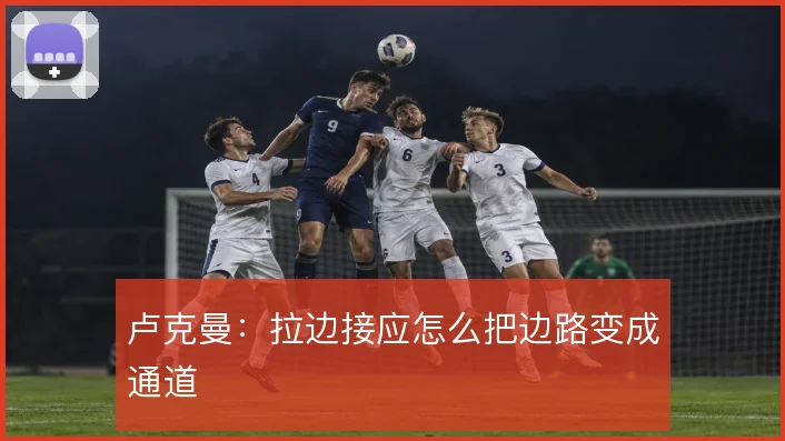 卢克曼:拉边接应怎么把边路变成通道