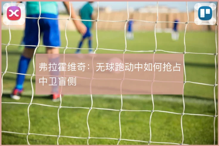 弗拉霍维奇：无球跑动中如何抢占中卫盲侧