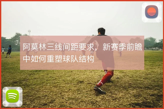 阿莫林三线间距要求，新赛季前瞻中如何重塑球队结构