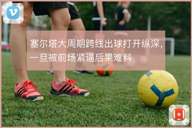 塞尔塔大周期跨线出球打开纵深,一旦被前场紧逼后果难料