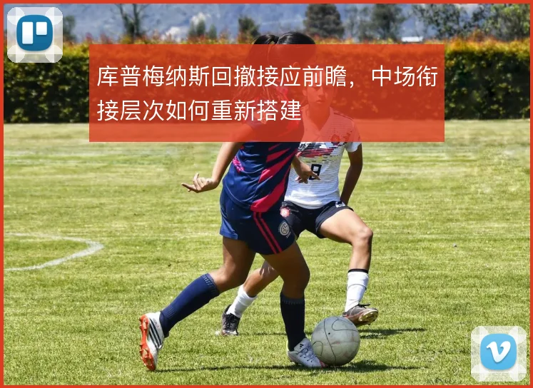 库普梅纳斯回撤接应前瞻,中场衔接层次如何重新搭建