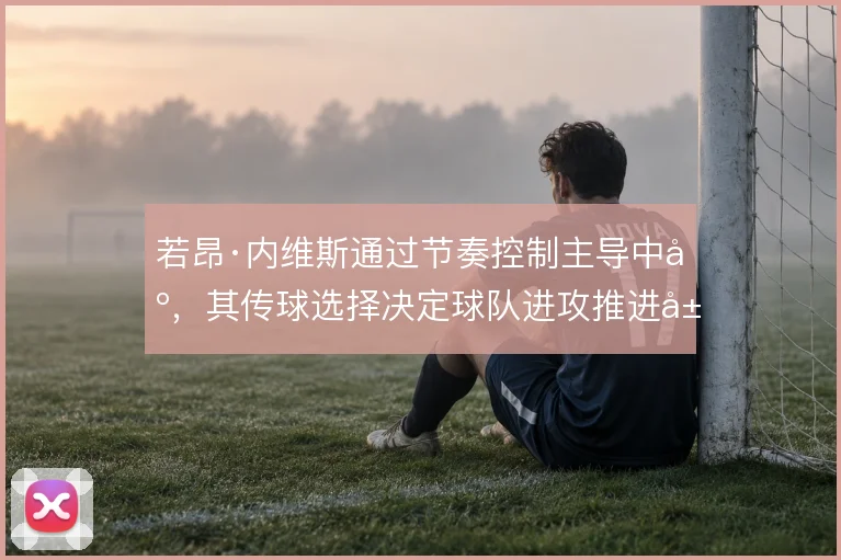 若昂·内维斯通过节奏控制主导中场,其传球选择决定球队进攻推进层次