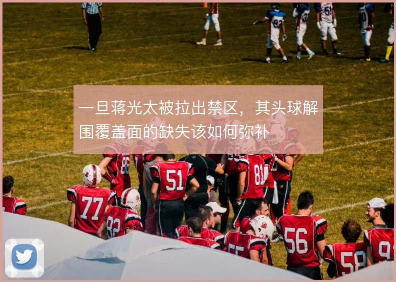 一旦蒋光太被拉出禁区,其头球解围覆盖面的缺失该如何弥补