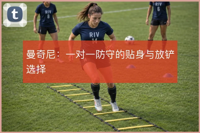 曼奇尼：一对一防守的贴身与放铲选择