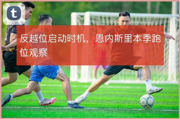 反越位启动时机,恩内斯里本季跑位观察