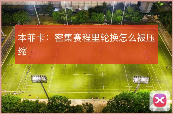 本菲卡:密集赛程里轮换怎么被压缩