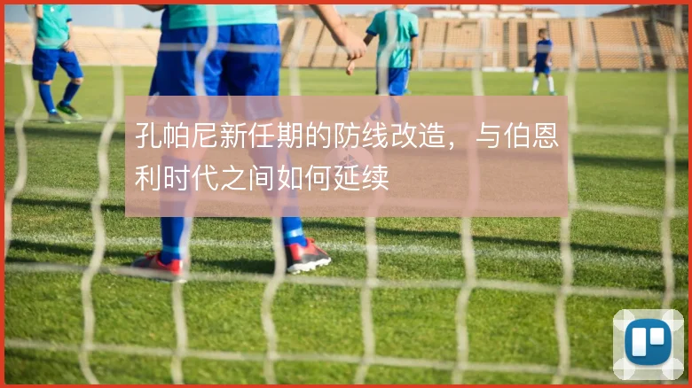 孔帕尼新任期的防线改造，与伯恩利时代之间如何延续