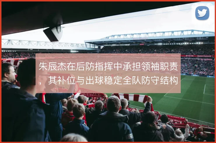 朱辰杰在后防指挥中承担领袖职责,其补位与出球稳定全队防守结构