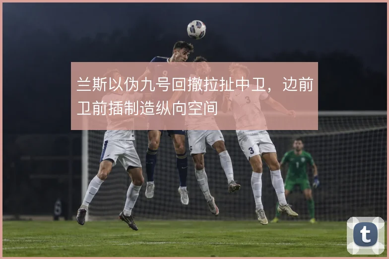 兰斯以伪九号回撤拉扯中卫，边前卫前插制造纵向空间