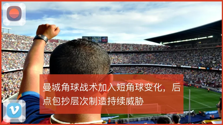 曼城角球战术加入短角球变化，后点包抄层次制造持续威胁