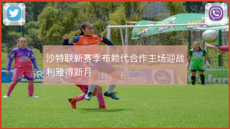 沙特联新赛季布赖代合作主场迎战利雅得新月