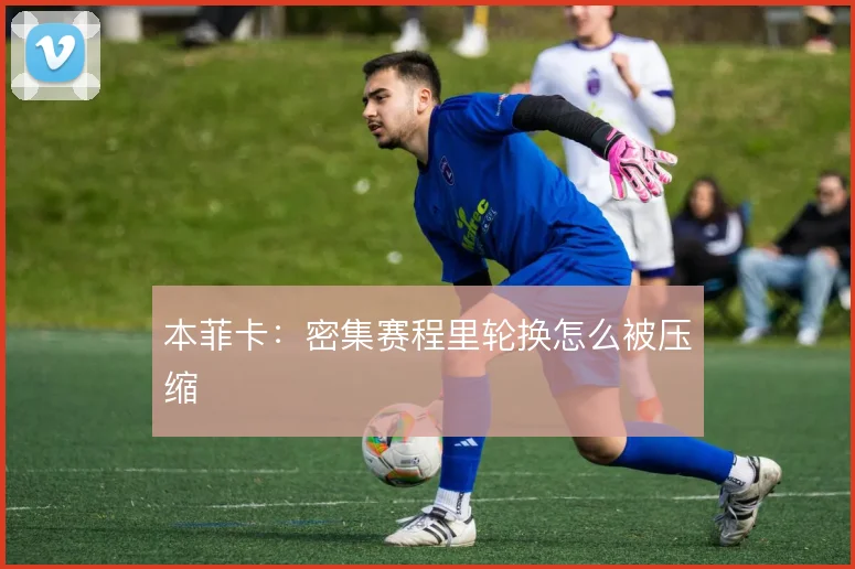 本菲卡:密集赛程里轮换怎么被压缩