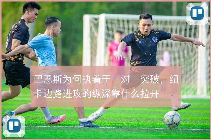 巴恩斯为何执着于一对一突破，纽卡边路进攻的纵深靠什么拉开