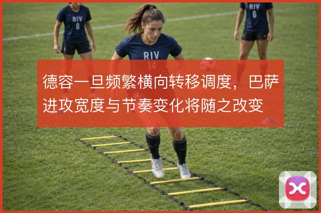 德容一旦频繁横向转移调度,巴萨进攻宽度与节奏变化将随之改变