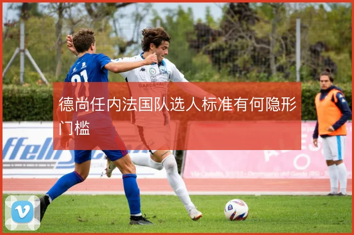 德尚任内法国队选人标准有何隐形门槛