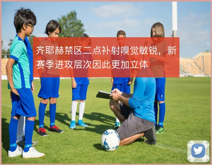 齐耶赫禁区二点补射嗅觉敏锐,新赛季进攻层次因此更加立体
