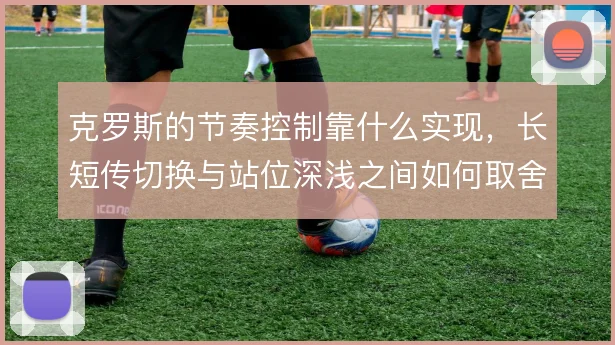 克罗斯的节奏控制靠什么实现，长短传切换与站位深浅之间如何取舍