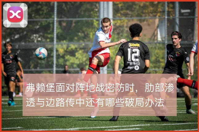 弗赖堡面对阵地战密防时,肋部渗透与边路传中还有哪些破局办法
