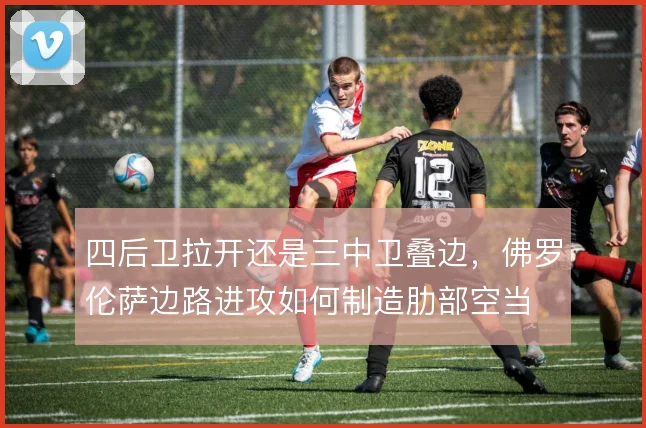 四后卫拉开还是三中卫叠边,佛罗伦萨边路进攻如何制造肋部空当