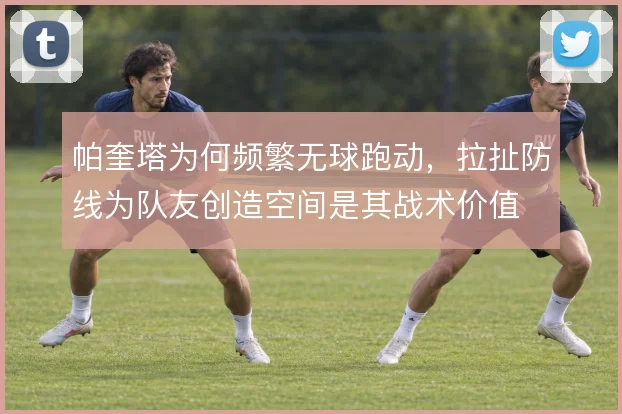 帕奎塔为何频繁无球跑动，拉扯防线为队友创造空间是其战术价值