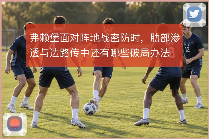 弗赖堡面对阵地战密防时,肋部渗透与边路传中还有哪些破局办法