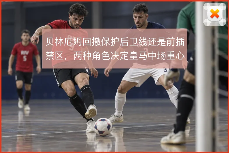 贝林厄姆回撤保护后卫线还是前插禁区，两种角色决定皇马中场重心