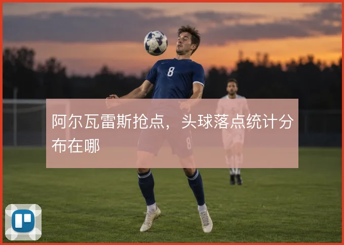 阿尔瓦雷斯抢点，头球落点统计分布在哪