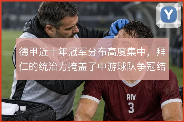德甲近十年冠军分布高度集中,拜仁的统治力掩盖了中游球队争冠结构的缺失