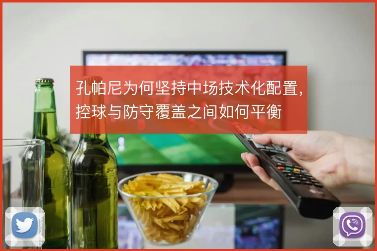 孔帕尼为何坚持中场技术化配置,控球与防守覆盖之间如何平衡