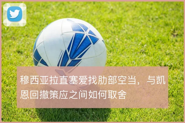 穆西亚拉直塞爱找肋部空当，与凯恩回撤策应之间如何取舍