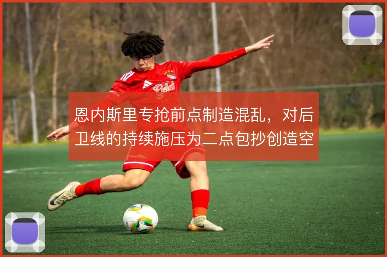 恩内斯里专抢前点制造混乱，对后卫线的持续施压为二点包抄创造空间