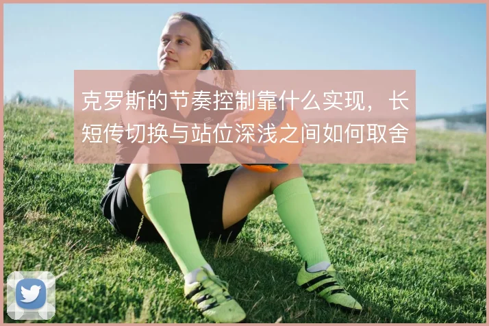 克罗斯的节奏控制靠什么实现，长短传切换与站位深浅之间如何取舍