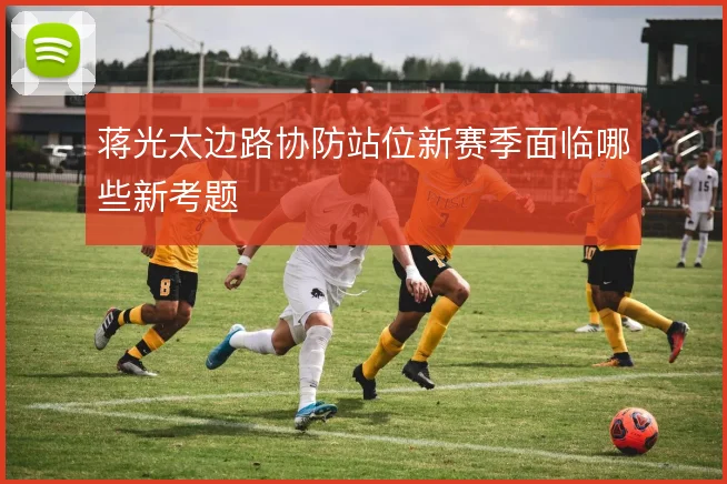 蒋光太边路协防站位新赛季面临哪些新考题