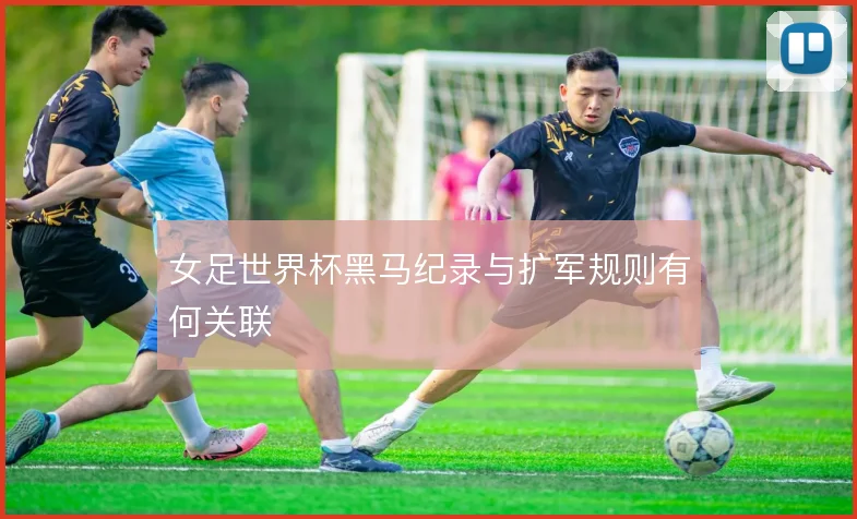 女足世界杯黑马纪录与扩军规则有何关联