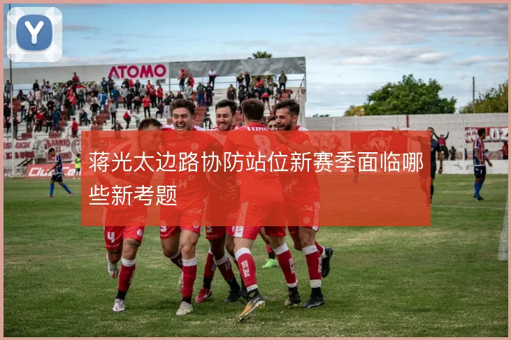 蒋光太边路协防站位新赛季面临哪些新考题