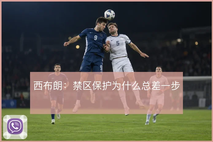 西布朗：禁区保护为什么总差一步