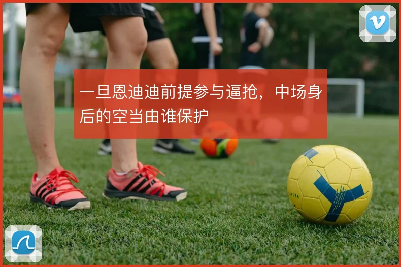 一旦恩迪迪前提参与逼抢,中场身后的空当由谁保护