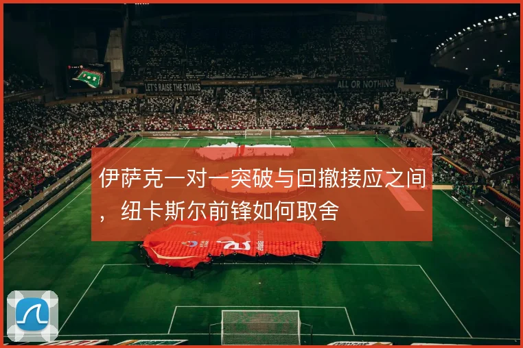 伊萨克一对一突破与回撤接应之间，纽卡斯尔前锋如何取舍