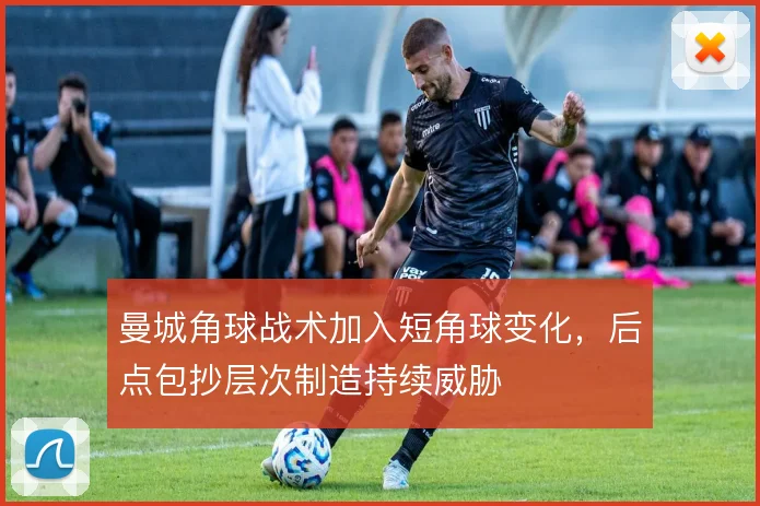 曼城角球战术加入短角球变化，后点包抄层次制造持续威胁
