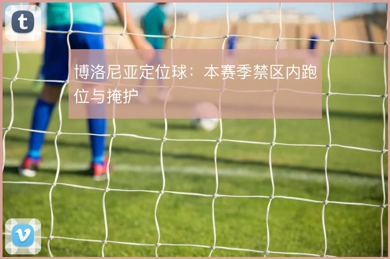 博洛尼亚定位球:本赛季禁区内跑位与掩护
