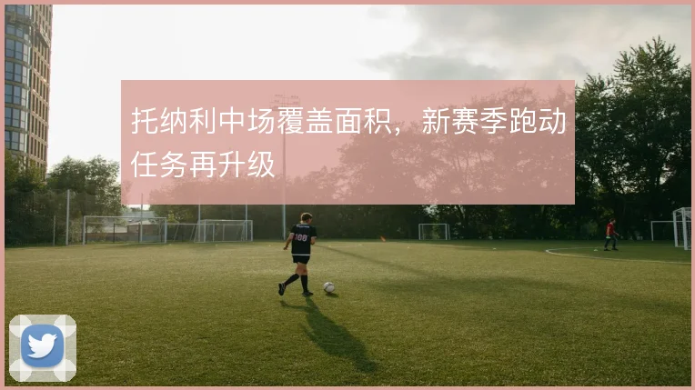 托纳利中场覆盖面积，新赛季跑动任务再升级