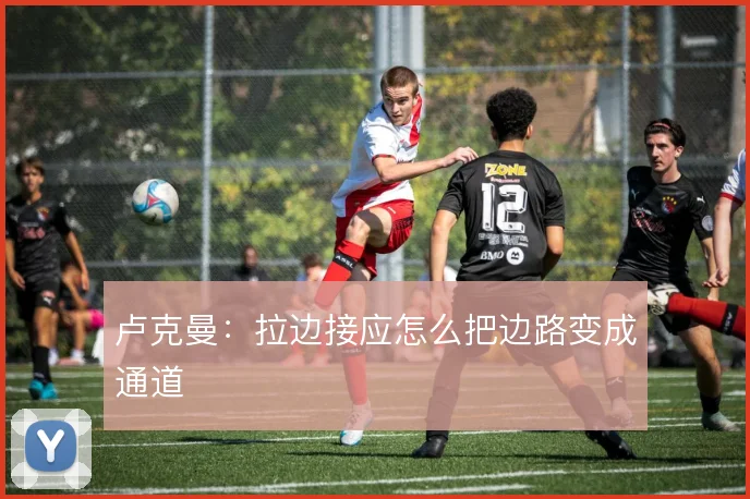 卢克曼:拉边接应怎么把边路变成通道