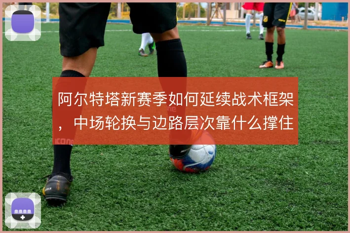 阿尔特塔新赛季如何延续战术框架，中场轮换与边路层次靠什么撑住
