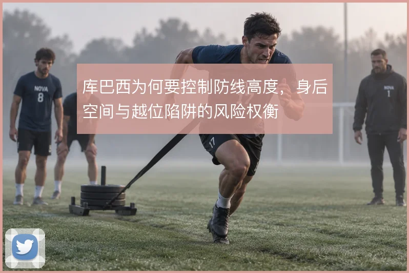 库巴西为何要控制防线高度，身后空间与越位陷阱的风险权衡