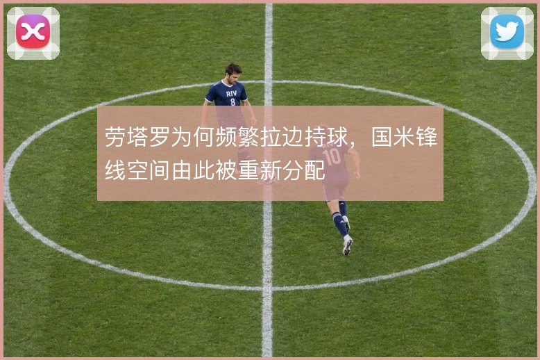 劳塔罗为何频繁拉边持球，国米锋线空间由此被重新分配