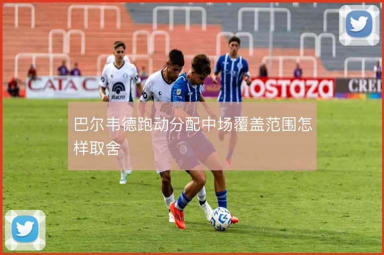 巴尔韦德跑动分配中场覆盖范围怎样取舍