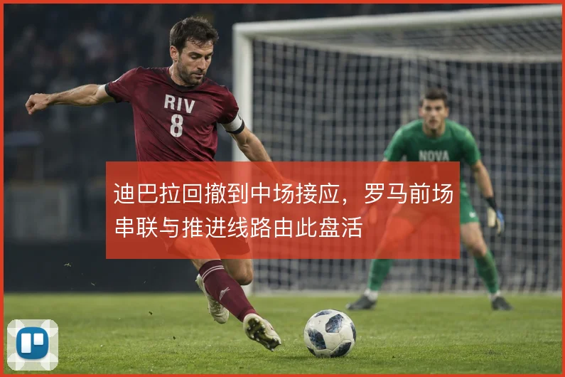 迪巴拉回撤到中场接应，罗马前场串联与推进线路由此盘活